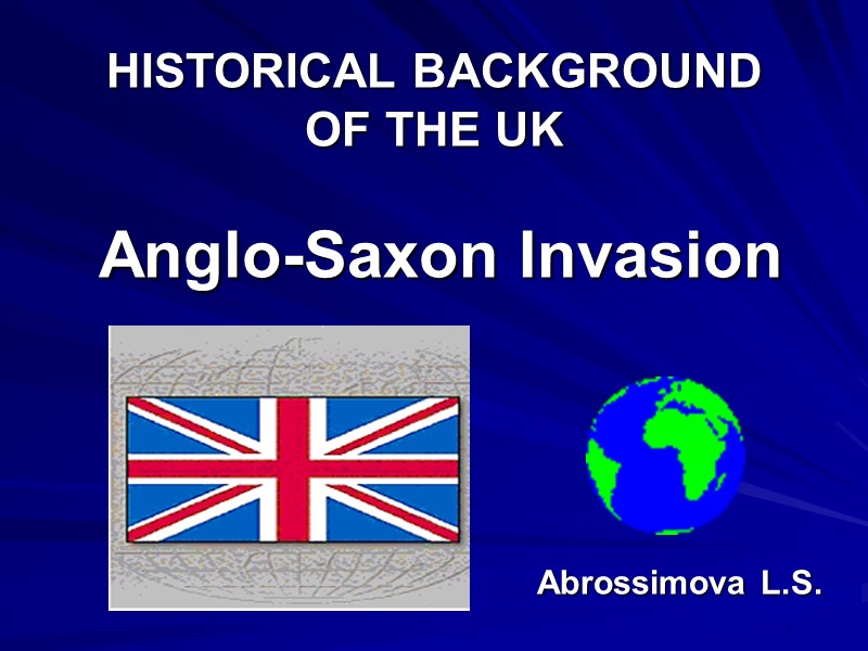 HISTORICAL BACKGROUND  OF THE UK   Anglo-Saxon Invasion  Abrossimova L.S.